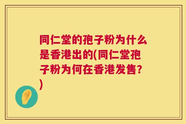 同仁堂的孢子粉为什么是香港出的(同仁堂孢子粉为何在香港发售？)  第1张