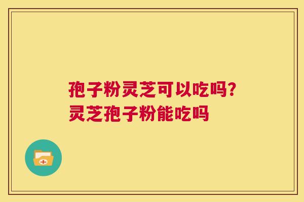 孢子粉灵芝可以吃吗?灵芝孢子粉能吃吗 第1张 孢子粉灵芝可以吃吗?灵芝孢子粉能吃吗 第1张