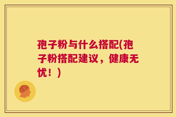 孢子粉与什么搭配(孢子粉搭配建议,健康无忧!) 第1张 孢子粉与什么搭配(孢子粉搭配建议,健康无忧!) 第1张