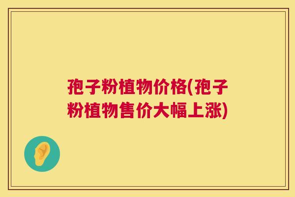 孢子粉植物价格(孢子粉植物售价大幅上涨) 第1张 孢子粉植物价格(孢子粉植物售价大幅上涨) 第1张