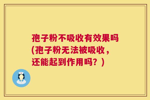 孢子粉不吸收有效果吗(孢子粉无法被吸收,还能起到作用吗?) 第1张 孢子粉不吸收有效果吗(孢子粉无法被吸收,还能起到作用吗?) 第1张