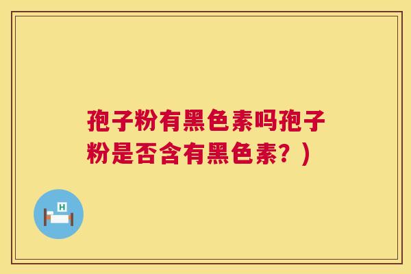 孢子粉有黑色素吗孢子粉是否含有黑色素?) 第1张 孢子粉有黑色素吗孢子粉是否含有黑色素?) 第1张