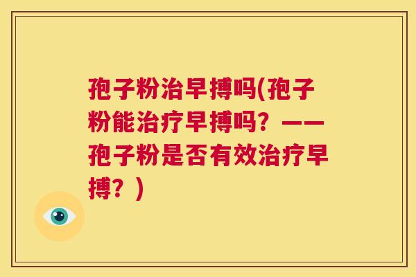 孢子粉治早搏吗(孢子粉能治疗早搏吗?——孢子粉是否有效治疗早搏?) 第1张 孢子粉治早搏吗(孢子粉能治疗早搏吗?——孢子粉是否有效治疗早搏?) 第1张