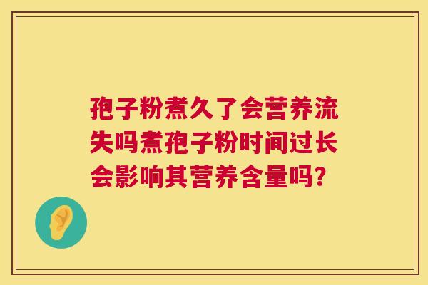 孢子粉煮久了会营养流失吗煮孢子粉时间过长会影响其营养含量吗? 第1张 孢子粉煮久了会营养流失吗煮孢子粉时间过长会影响其营养含量吗? 第1张