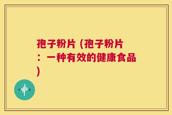 孢子粉片 (孢子粉片:一种有效的健康食品) 第1张 孢子粉片 (孢子粉片:一种有效的健康食品) 第1张