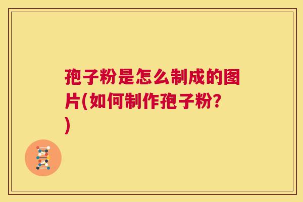 孢子粉是怎么制成的图片(如何制作孢子粉？)  第1张