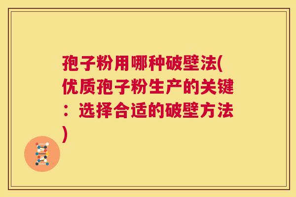孢子粉用哪种破壁法(优质孢子粉生产的关键:选择合适的破壁方法) 第1张 孢子粉用哪种破壁法(优质孢子粉生产的关键:选择合适的破壁方法) 第1张