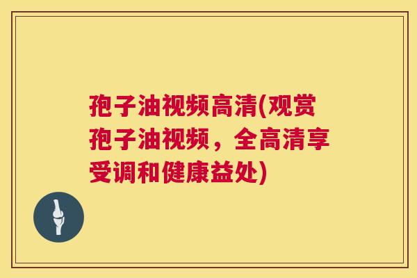 孢子油视频高清(观赏孢子油视频,全高清享受调和健康益处) 第1张 孢子油视频高清(观赏孢子油视频,全高清享受调和健康益处) 第1张