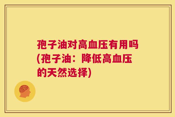 孢子油对高血压有用吗(孢子油:降低高血压的天然选择) 第1张 孢子油对高血压有用吗(孢子油:降低高血压的天然选择) 第1张