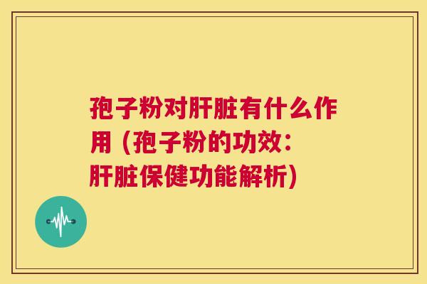 孢子粉对肝脏有什么作用 (孢子粉的功效:肝脏保健功能解析) 第1张 孢子粉对肝脏有什么作用 (孢子粉的功效:肝脏保健功能解析) 第1张