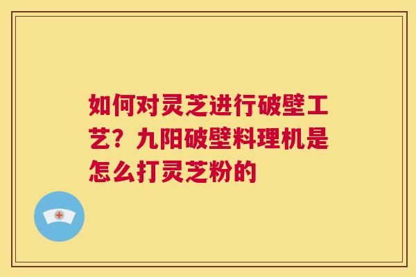 如何对灵芝进行破壁工艺?九阳破壁料理机是怎么打灵芝粉的 第1张 如何对灵芝进行破壁工艺?九阳破壁料理机是怎么打灵芝粉的 第1张