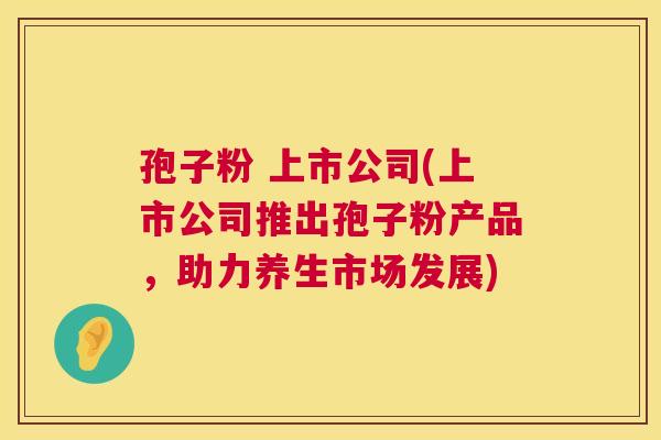孢子粉 上市公司(上市公司推出孢子粉产品,助力养生市场发展) 第1张 孢子粉 上市公司(上市公司推出孢子粉产品,助力养生市场发展) 第1张