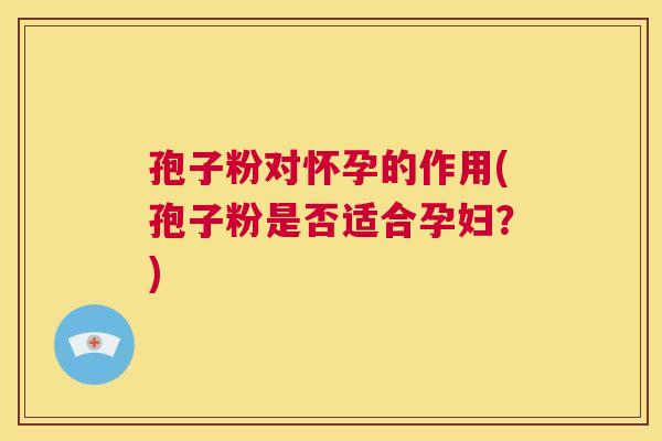 孢子粉对怀孕的作用(孢子粉是否适合孕妇?) 第1张 孢子粉对怀孕的作用(孢子粉是否适合孕妇?) 第1张