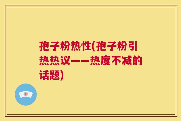 孢子粉热性(孢子粉引热热议——热度不减的话题)  第1张