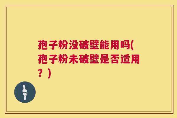 孢子粉没破壁能用吗(孢子粉未破壁是否适用?) 第1张 孢子粉没破壁能用吗(孢子粉未破壁是否适用?) 第1张