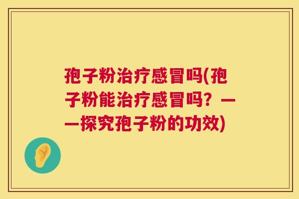 孢子粉治疗感冒吗(孢子粉能治疗感冒吗？——探究孢子粉的功效)  第1张