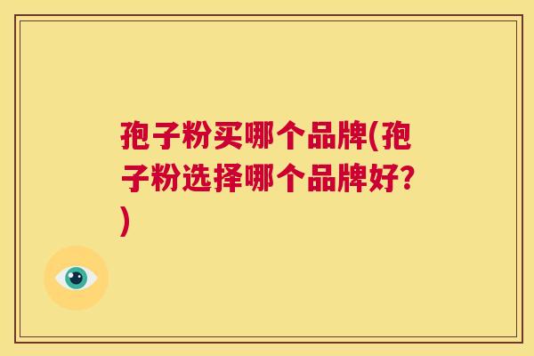 孢子粉买哪个品牌(孢子粉选择哪个品牌好？)  第1张