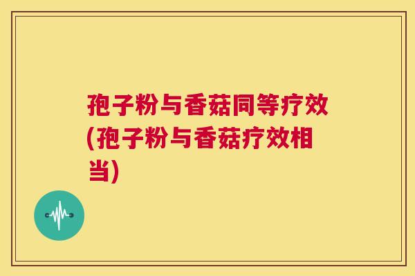 孢子粉与香菇同等疗效(孢子粉与香菇疗效相当) 第1张 孢子粉与香菇同等疗效(孢子粉与香菇疗效相当) 第1张
