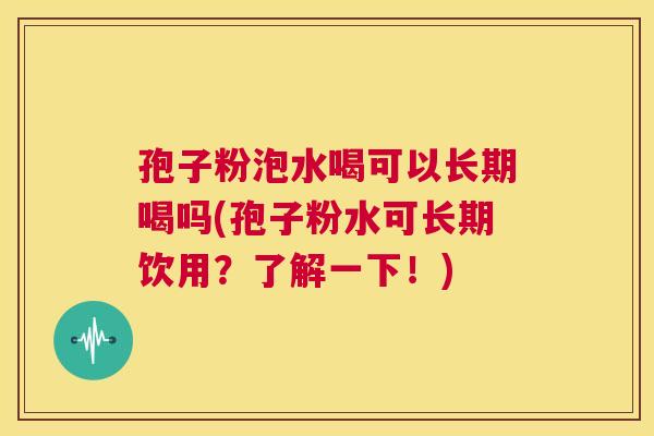 孢子粉泡水喝可以长期喝吗(孢子粉水可长期饮用？了解一下！)  第1张