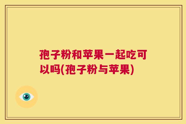 孢子粉和苹果一起吃可以吗(孢子粉与苹果) 第1张 孢子粉和苹果一起吃可以吗(孢子粉与苹果) 第1张