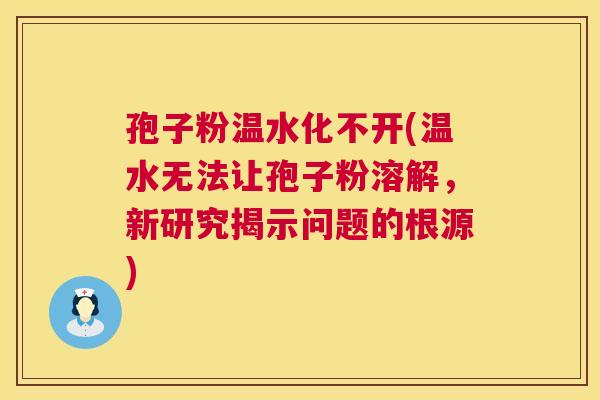 孢子粉温水化不开(温水无法让孢子粉溶解,新研究揭示问题的根源) 第1张 孢子粉温水化不开(温水无法让孢子粉溶解,新研究揭示问题的根源) 第1张