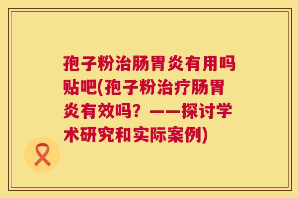 孢子粉治肠胃炎有用吗贴吧(孢子粉治疗肠胃炎有效吗?——探讨学术研究和实际案例) 第1张 孢子粉治肠胃炎有用吗贴吧(孢子粉治疗肠胃炎有效吗?——探讨学术研究和实际案例) 第1张