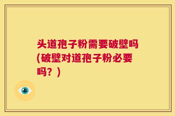 头道孢子粉需要破壁吗(破壁对道孢子粉必要吗?) 第1张 头道孢子粉需要破壁吗(破壁对道孢子粉必要吗?) 第1张