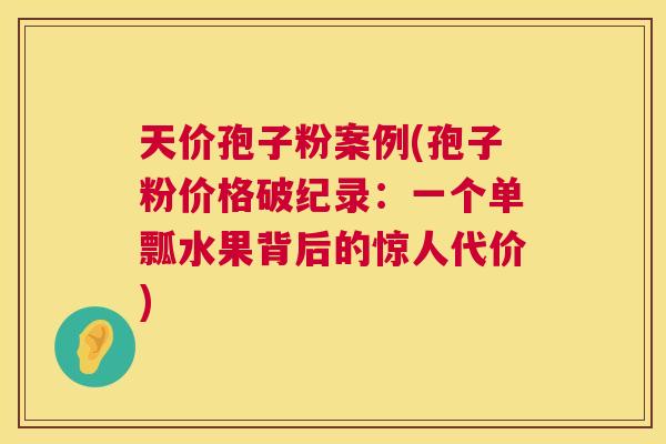 天价孢子粉案例(孢子粉价格破纪录:一个单瓢水果背后的惊人代价) 第1张 天价孢子粉案例(孢子粉价格破纪录:一个单瓢水果背后的惊人代价) 第1张