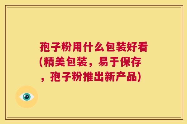 孢子粉用什么包装好看(精美包装,易于保存,孢子粉推出新产品) 第1张 孢子粉用什么包装好看(精美包装,易于保存,孢子粉推出新产品) 第1张