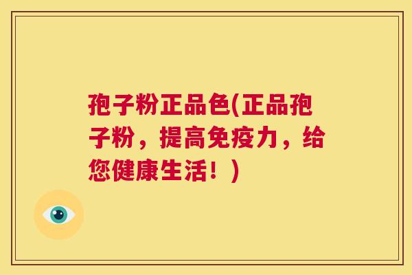 孢子粉正品色(正品孢子粉,提高免疫力,给您健康生活!) 第1张 孢子粉正品色(正品孢子粉,提高免疫力,给您健康生活!) 第1张