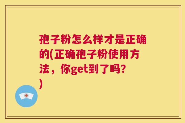 孢子粉怎么样才是正确的(正确孢子粉使用方法,你get到了吗?) 第1张 孢子粉怎么样才是正确的(正确孢子粉使用方法,你get到了吗?) 第1张
