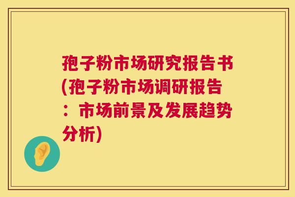 孢子粉市场研究报告书(孢子粉市场调研报告：市场前景及发展趋势分析)  第1张