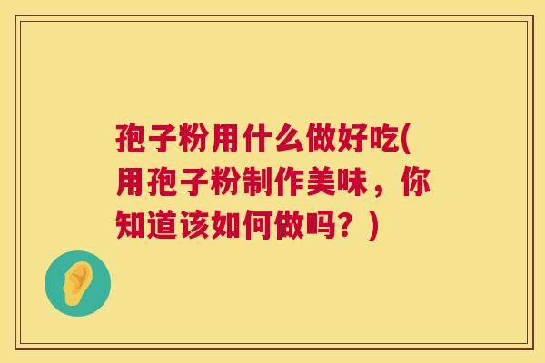 孢子粉用什么做好吃(用孢子粉制作美味,你知道该如何做吗?) 第1张 孢子粉用什么做好吃(用孢子粉制作美味,你知道该如何做吗?) 第1张