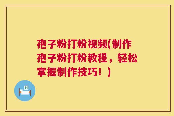 孢子粉打粉视频(制作孢子粉打粉教程,轻松掌握制作技巧!) 第1张 孢子粉打粉视频(制作孢子粉打粉教程,轻松掌握制作技巧!) 第1张