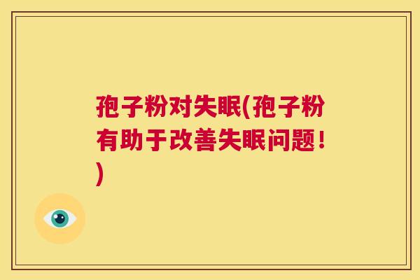孢子粉对失眠(孢子粉有助于改善失眠问题!) 第1张 孢子粉对失眠(孢子粉有助于改善失眠问题!) 第1张