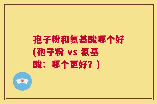 孢子粉和氨基酸哪个好(孢子粉 vs 氨基酸:哪个更好?) 第1张 孢子粉和氨基酸哪个好(孢子粉 vs 氨基酸:哪个更好?) 第1张
