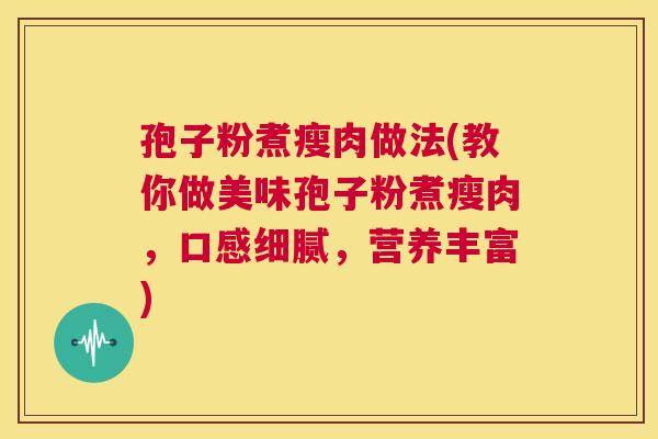 孢子粉煮瘦肉做法(教你做美味孢子粉煮瘦肉,口感细腻,营养丰富) 第1张 孢子粉煮瘦肉做法(教你做美味孢子粉煮瘦肉,口感细腻,营养丰富) 第1张
