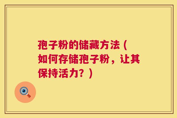 孢子粉的储藏方法 (如何存储孢子粉,让其保持活力?) 第1张 孢子粉的储藏方法 (如何存储孢子粉,让其保持活力?) 第1张
