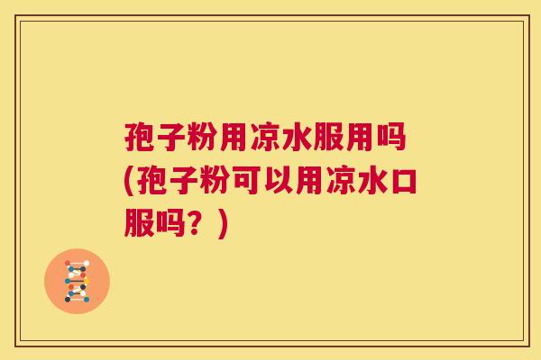 孢子粉用凉水服用吗 (孢子粉可以用凉水口服吗?) 第1张 孢子粉用凉水服用吗 (孢子粉可以用凉水口服吗?) 第1张