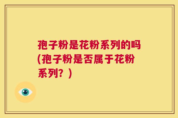 孢子粉是花粉系列的吗(孢子粉是否属于花粉系列?) 第1张 孢子粉是花粉系列的吗(孢子粉是否属于花粉系列?) 第1张