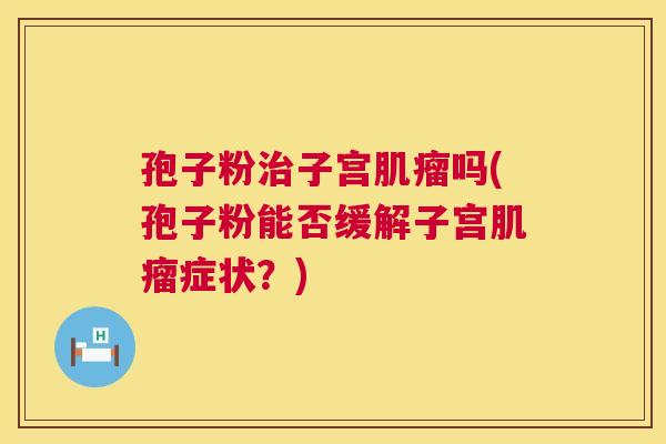 孢子粉治子宫肌瘤吗(孢子粉能否缓解子宫肌瘤症状?) 第1张 孢子粉治子宫肌瘤吗(孢子粉能否缓解子宫肌瘤症状?) 第1张