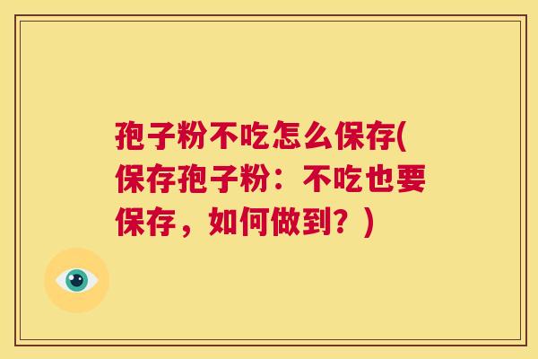 孢子粉不吃怎么保存(保存孢子粉:不吃也要保存,如何做到?) 第1张 孢子粉不吃怎么保存(保存孢子粉:不吃也要保存,如何做到?) 第1张