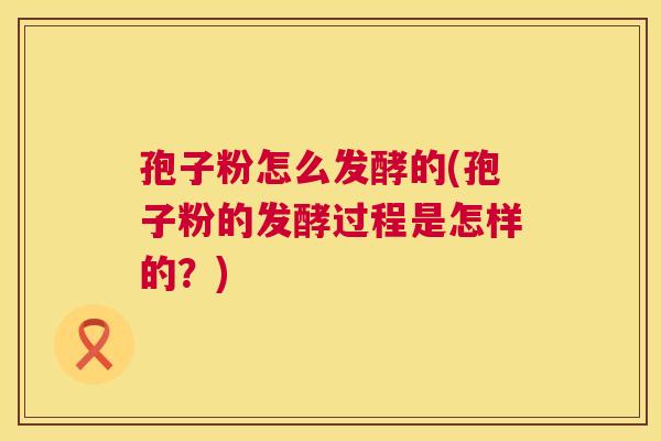 孢子粉怎么发酵的(孢子粉的发酵过程是怎样的?) 第1张 孢子粉怎么发酵的(孢子粉的发酵过程是怎样的?) 第1张