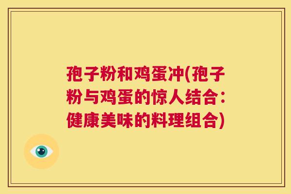 孢子粉和鸡蛋冲(孢子粉与鸡蛋的惊人结合:健康美味的料理组合) 第1张 孢子粉和鸡蛋冲(孢子粉与鸡蛋的惊人结合:健康美味的料理组合) 第1张