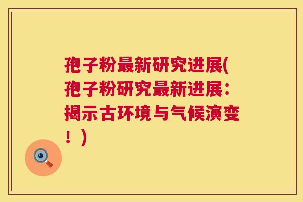 孢子粉最新研究进展(孢子粉研究最新进展:揭示古环境与气候演变!) 第1张 孢子粉最新研究进展(孢子粉研究最新进展:揭示古环境与气候演变!) 第1张