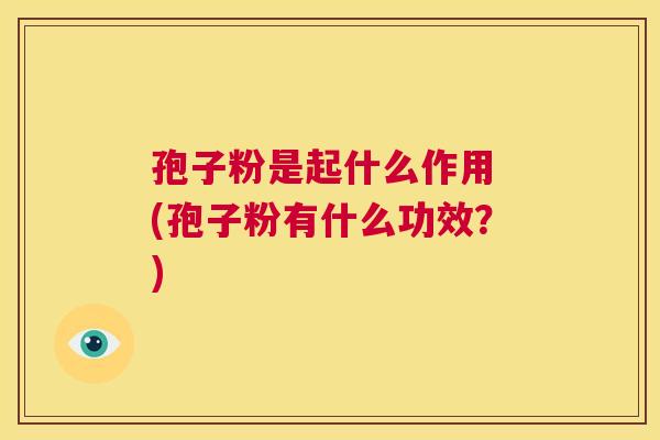 孢子粉是起什么作用 (孢子粉有什么功效?) 第1张 孢子粉是起什么作用 (孢子粉有什么功效?) 第1张