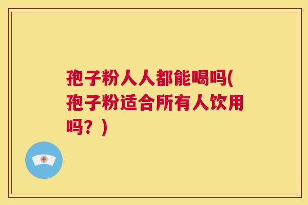 孢子粉人人都能喝吗(孢子粉适合所有人饮用吗?) 第1张 孢子粉人人都能喝吗(孢子粉适合所有人饮用吗?) 第1张