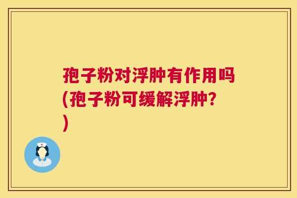 孢子粉对浮肿有作用吗(孢子粉可缓解浮肿？)  第1张