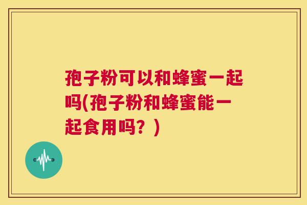 孢子粉可以和蜂蜜一起吗(孢子粉和蜂蜜能一起食用吗?) 第1张 孢子粉可以和蜂蜜一起吗(孢子粉和蜂蜜能一起食用吗?) 第1张