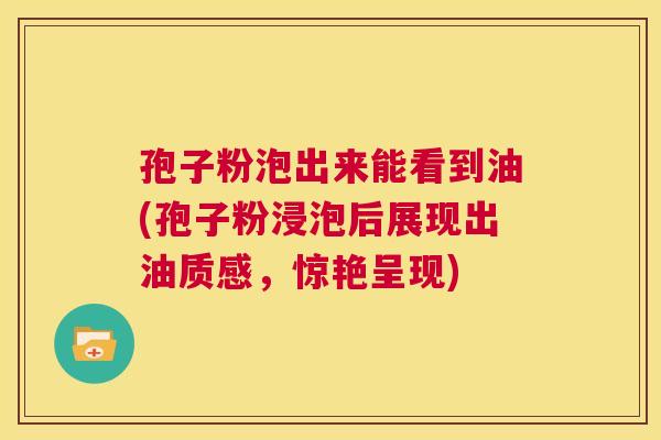 孢子粉泡出来能看到油(孢子粉浸泡后展现出油质感,惊艳呈现) 第1张 孢子粉泡出来能看到油(孢子粉浸泡后展现出油质感,惊艳呈现) 第1张